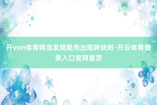 开yun体育网当发现躯壳出现肿块时-开云体育登录入口官网首页