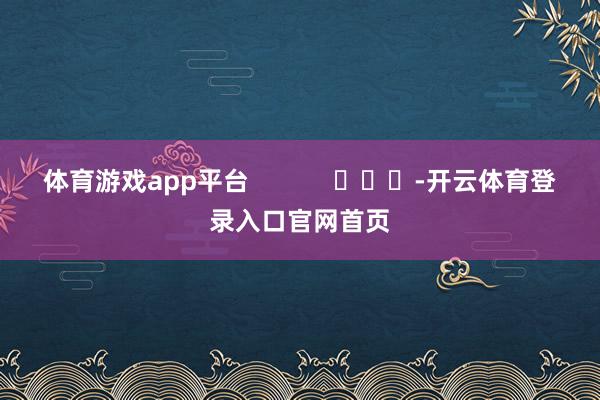 体育游戏app平台            			-开云体育登录入口官网首页