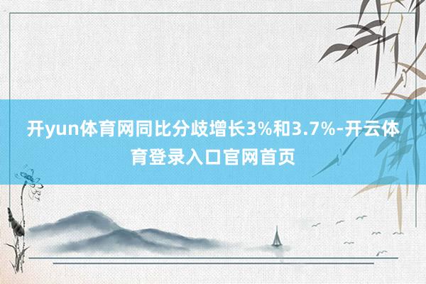 开yun体育网同比分歧增长3%和3.7%-开云体育登录入口官网首页