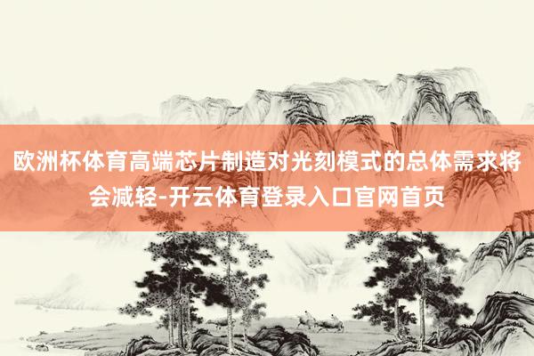 欧洲杯体育高端芯片制造对光刻模式的总体需求将会减轻-开云体育登录入口官网首页