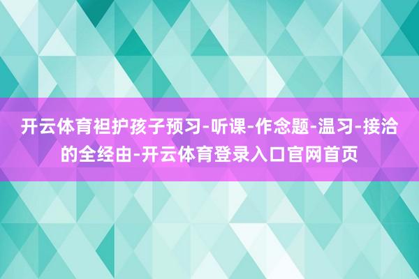 开云体育袒护孩子预习-听课-作念题-温习-接洽的全经由-开云体育登录入口官网首页