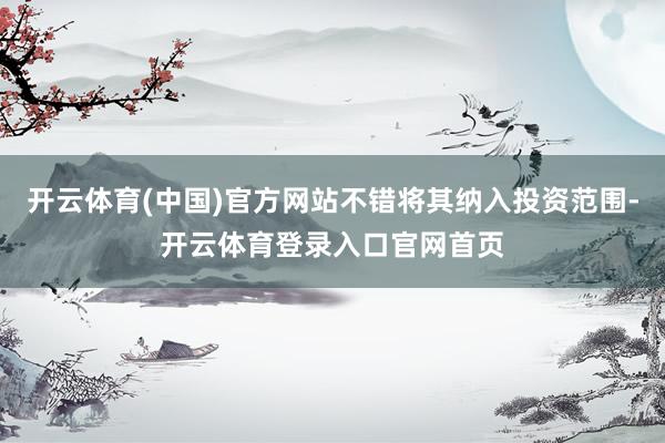 开云体育(中国)官方网站不错将其纳入投资范围-开云体育登录入口官网首页