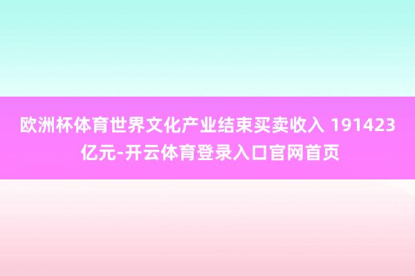 欧洲杯体育世界文化产业结束买卖收入 191423 亿元-开云体育登录入口官网首页