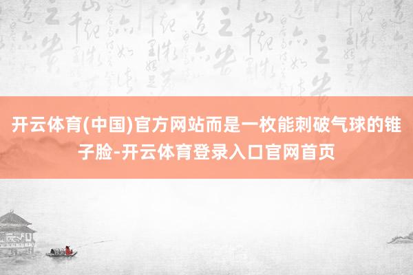 开云体育(中国)官方网站而是一枚能刺破气球的锥子脸-开云体育登录入口官网首页