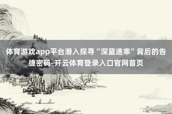 体育游戏app平台潜入探寻“深蓝速率”背后的告捷密码-开云体育登录入口官网首页