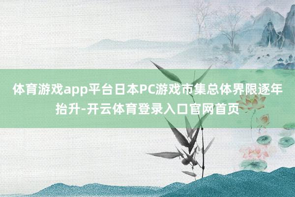 体育游戏app平台日本PC游戏市集总体界限逐年抬升-开云体育登录入口官网首页