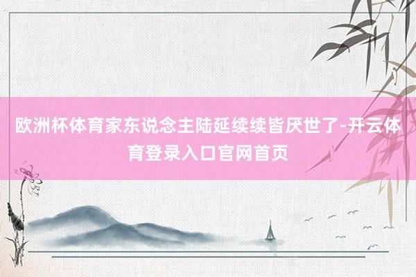 欧洲杯体育家东说念主陆延续续皆厌世了-开云体育登录入口官网首页