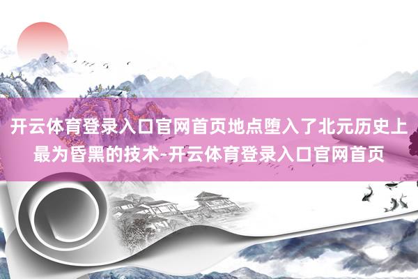 开云体育登录入口官网首页地点堕入了北元历史上最为昏黑的技术-开云体育登录入口官网首页