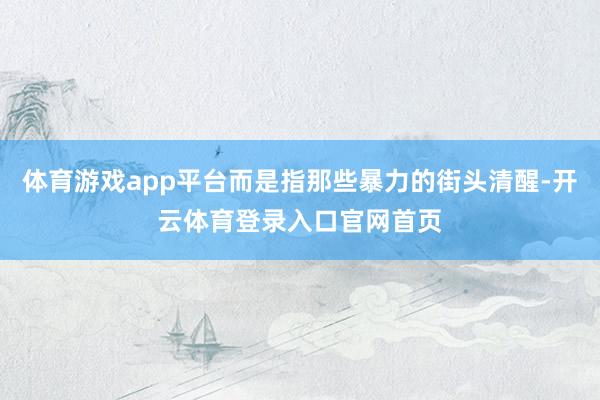 体育游戏app平台而是指那些暴力的街头清醒-开云体育登录入口官网首页
