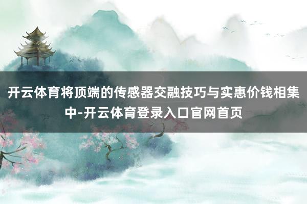 开云体育将顶端的传感器交融技巧与实惠价钱相集中-开云体育登录入口官网首页