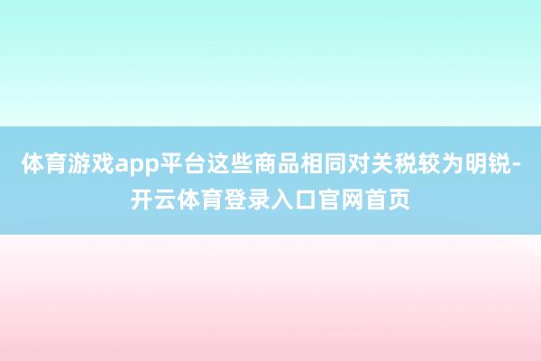 体育游戏app平台这些商品相同对关税较为明锐-开云体育登录入口官网首页