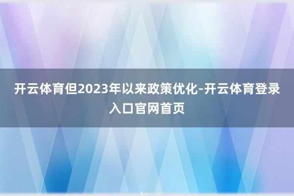 开云体育但2023年以来政策优化-开云体育登录入口官网首页