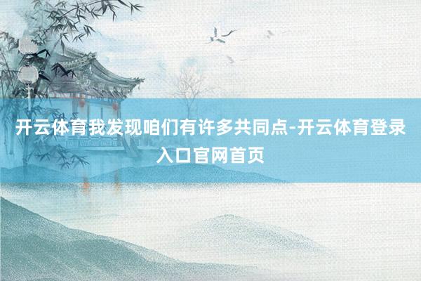 开云体育我发现咱们有许多共同点-开云体育登录入口官网首页