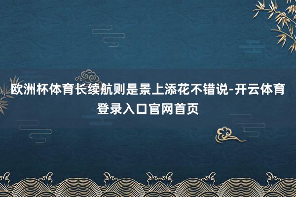 欧洲杯体育长续航则是景上添花不错说-开云体育登录入口官网首页