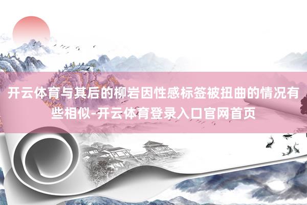 开云体育与其后的柳岩因性感标签被扭曲的情况有些相似-开云体育登录入口官网首页