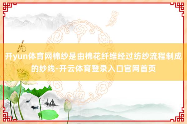 开yun体育网棉纱是由棉花纤维经过纺纱流程制成的纱线-开云体育登录入口官网首页