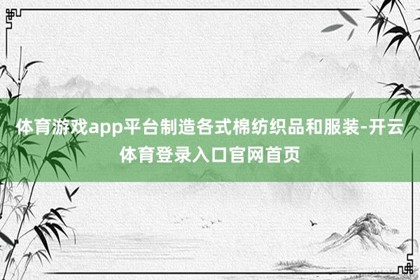 体育游戏app平台制造各式棉纺织品和服装-开云体育登录入口官网首页