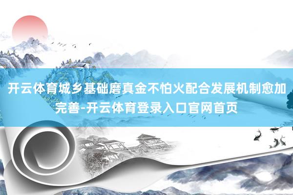 开云体育城乡基础磨真金不怕火配合发展机制愈加完善-开云体育登录入口官网首页