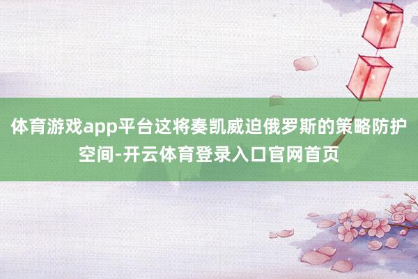 体育游戏app平台这将奏凯威迫俄罗斯的策略防护空间-开云体育登录入口官网首页