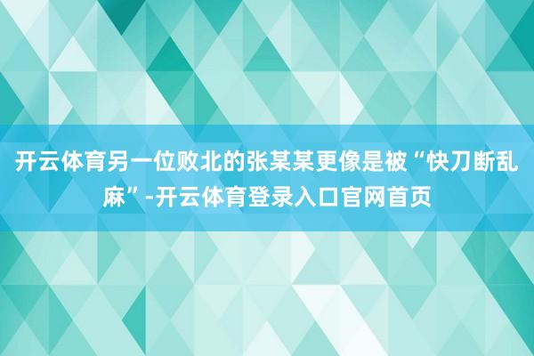 开云体育另一位败北的张某某更像是被“快刀断乱麻”-开云体育登录入口官网首页