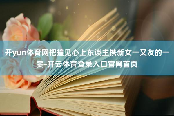 开yun体育网把撞见心上东谈主携新女一又友的一霎-开云体育登录入口官网首页