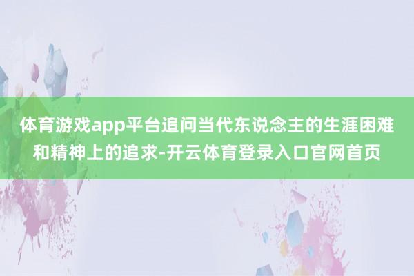 体育游戏app平台追问当代东说念主的生涯困难和精神上的追求-开云体育登录入口官网首页