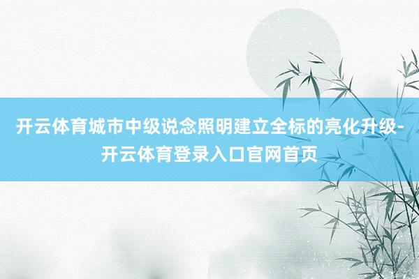 开云体育城市中级说念照明建立全标的亮化升级-开云体育登录入口官网首页