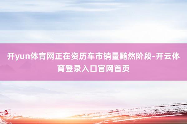 开yun体育网正在资历车市销量黯然阶段-开云体育登录入口官网首页
