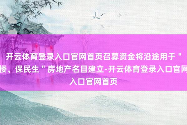 开云体育登录入口官网首页召募资金将沿途用于＂保交楼、保民生＂房地产名目建立-开云体育登录入口官网首页