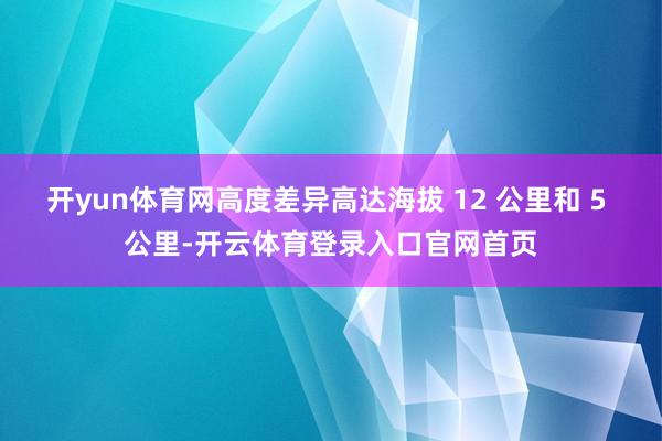开yun体育网高度差异高达海拔 12 公里和 5 公里-开云体育登录入口官网首页