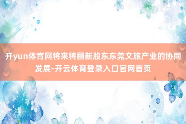 开yun体育网将来将翻新股东东莞文旅产业的协同发展-开云体育登录入口官网首页