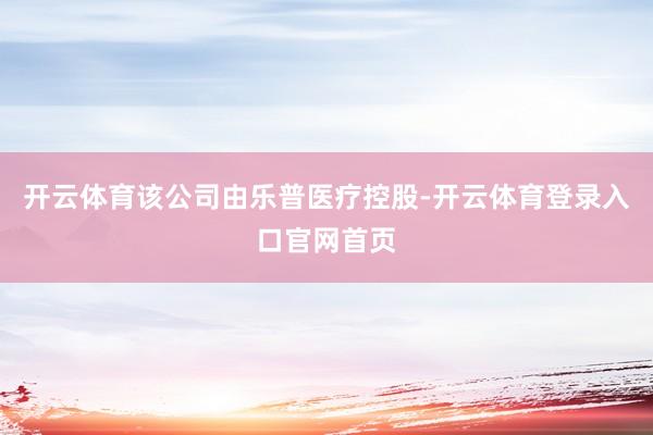 开云体育该公司由乐普医疗控股-开云体育登录入口官网首页