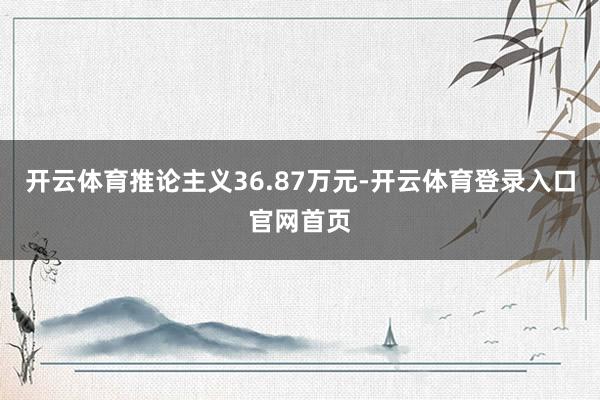 开云体育推论主义36.87万元-开云体育登录入口官网首页