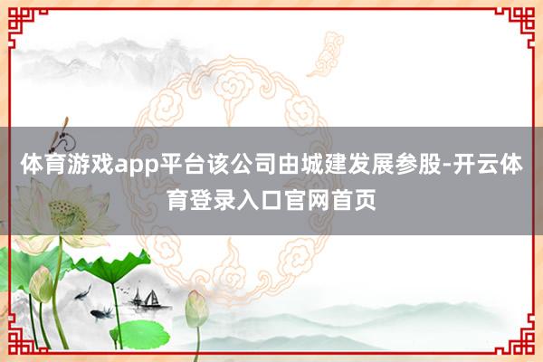 体育游戏app平台该公司由城建发展参股-开云体育登录入口官网首页