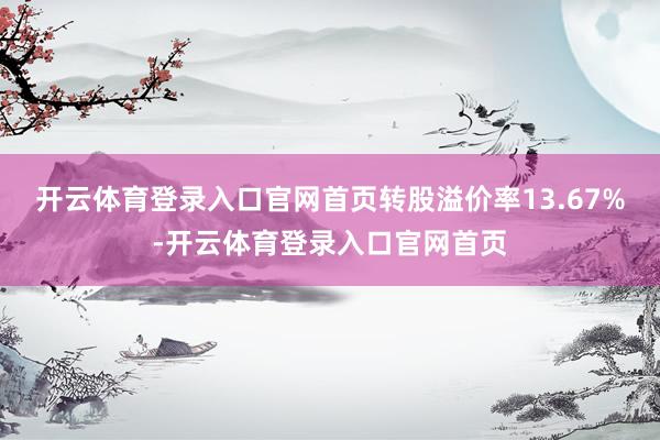开云体育登录入口官网首页转股溢价率13.67%-开云体育登录入口官网首页