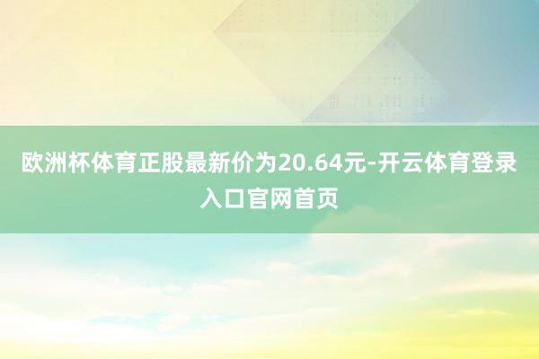 欧洲杯体育正股最新价为20.64元-开云体育登录入口官网首页