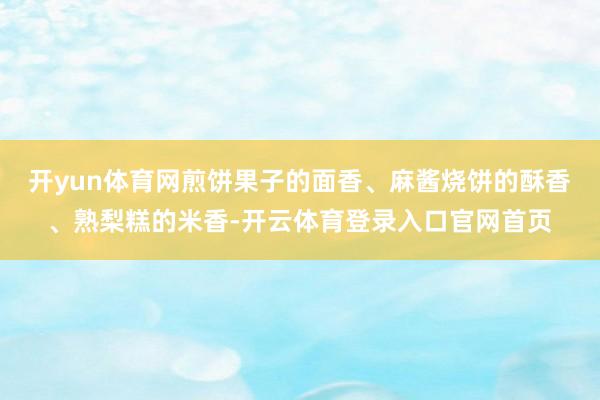 开yun体育网煎饼果子的面香、麻酱烧饼的酥香、熟梨糕的米香-开云体育登录入口官网首页