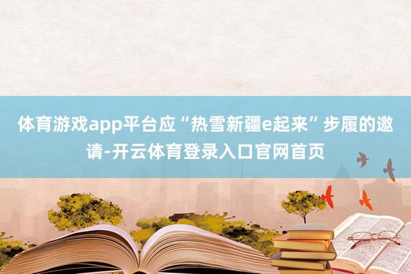 体育游戏app平台应“热雪新疆e起来”步履的邀请-开云体育登录入口官网首页