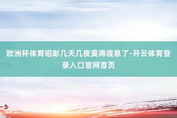 欧洲杯体育昭彰几天几夜莫得寝息了-开云体育登录入口官网首页