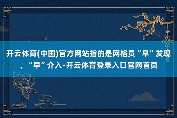 开云体育(中国)官方网站指的是网格员“早”发现、“早”介入-开云体育登录入口官网首页
