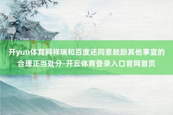 开yun体育网祥瑞和百度还同意鼓励其他事宜的合理正当处分-开云体育登录入口官网首页