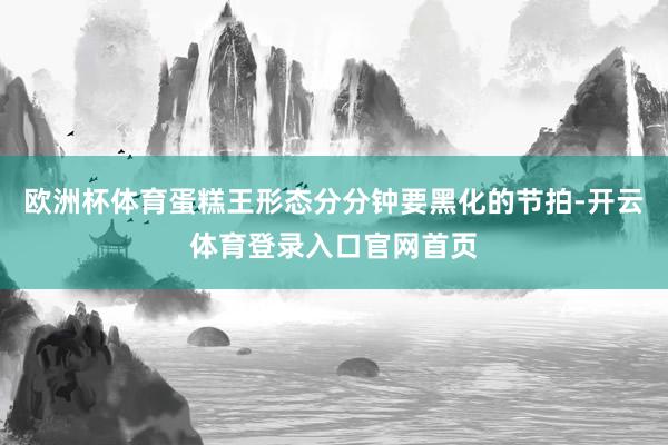 欧洲杯体育蛋糕王形态分分钟要黑化的节拍-开云体育登录入口官网首页