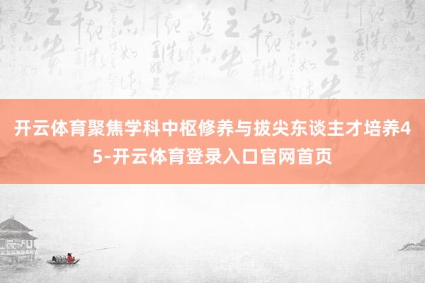 开云体育聚焦学科中枢修养与拔尖东谈主才培养45-开云体育登录入口官网首页