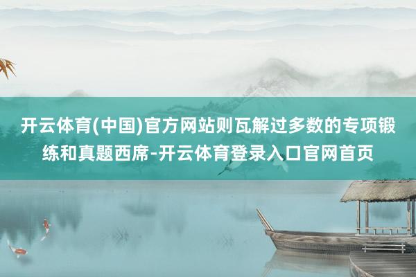 开云体育(中国)官方网站则瓦解过多数的专项锻练和真题西席-开云体育登录入口官网首页