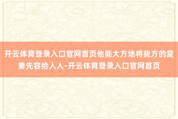 开云体育登录入口官网首页他能大方地将我方的爱妻先容给人人-开云体育登录入口官网首页