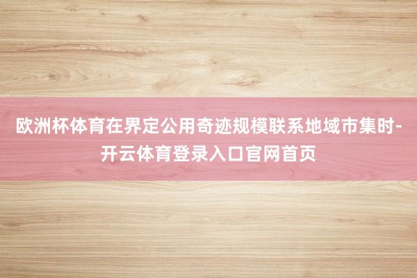 欧洲杯体育在界定公用奇迹规模联系地域市集时-开云体育登录入口官网首页