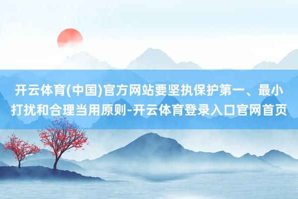 开云体育(中国)官方网站要坚执保护第一、最小打扰和合理当用原则-开云体育登录入口官网首页