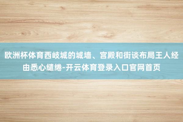 欧洲杯体育西岐城的城墙、宫殿和街谈布局王人经由悉心缱绻-开云体育登录入口官网首页