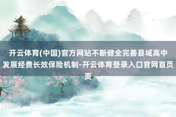 开云体育(中国)官方网站不断健全完善县域高中发展经费长效保险机制-开云体育登录入口官网首页