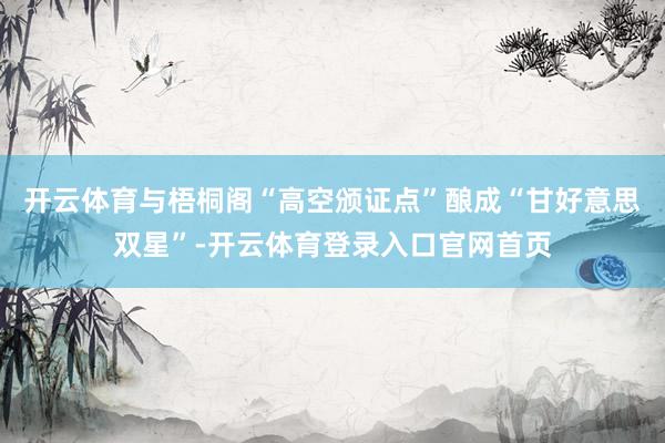 开云体育与梧桐阁“高空颁证点”酿成“甘好意思双星”-开云体育登录入口官网首页